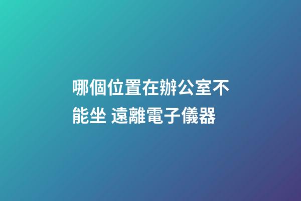 哪個位置在辦公室不能坐 遠離電子儀器